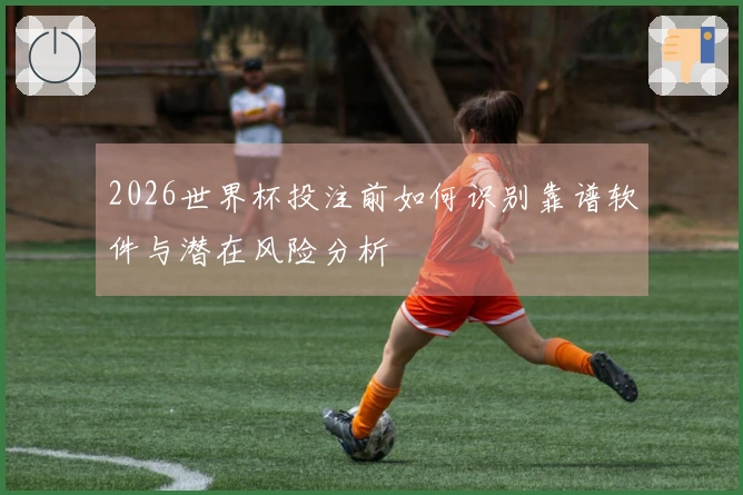2026世界杯投注前如何识别靠谱软件与潜在风险分析