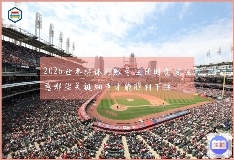 2026世界杯体彩账号注册时需要注意哪些关键细节才能顺利下注