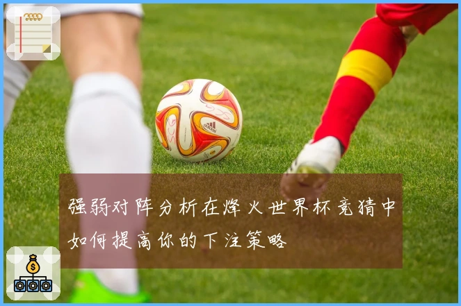 强弱对阵分析在烽火世界杯竞猜中如何提高你的下注策略
