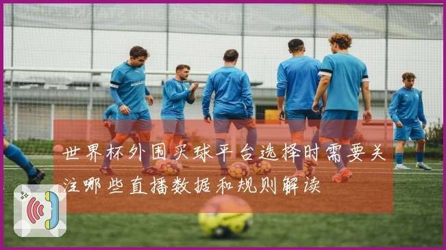 世界杯外围买球平台选择时需要关注哪些直播数据和规则解读