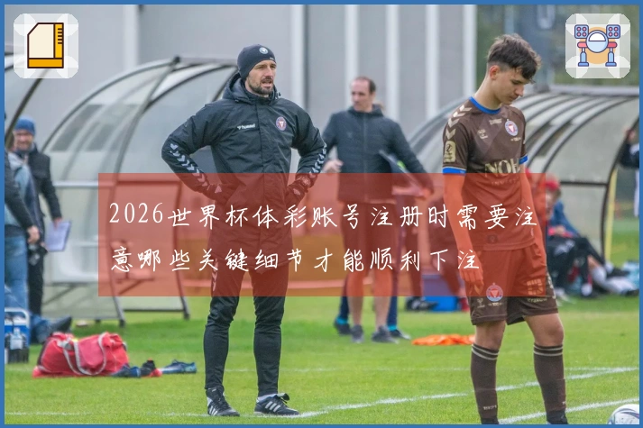 2026世界杯体彩账号注册时需要注意哪些关键细节才能顺利下注