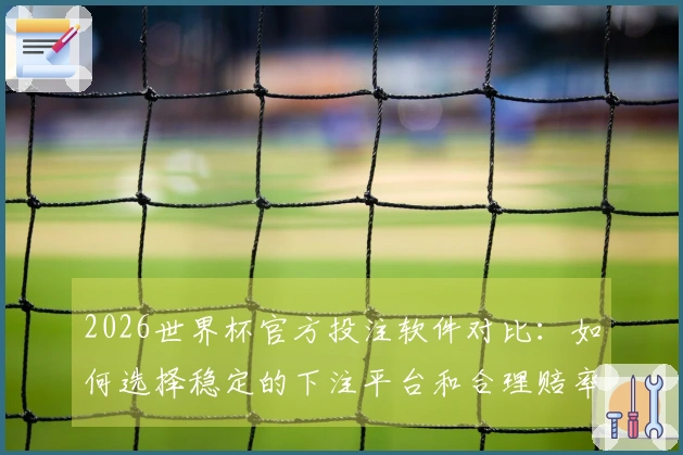 2026世界杯官方投注软件对比：如何选择稳定的下注平台和合理赔率？